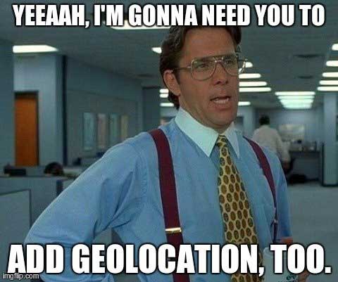 I'm Gonna Need You To Add Geolocation, Too, meme.